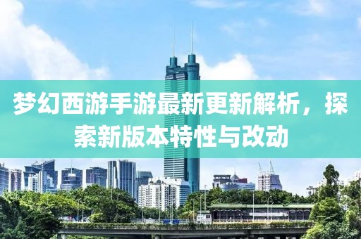 梦幻西游手游最新更新解析，探索新版本特性与改动