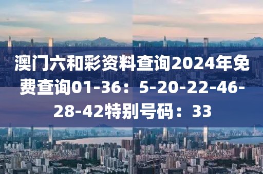 澳门六和彩资料查询2024年免费查询01-36：5-20-22-46-28-42特别号码：33