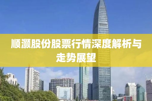 顺灏股份股票行情深度解析与走势展望