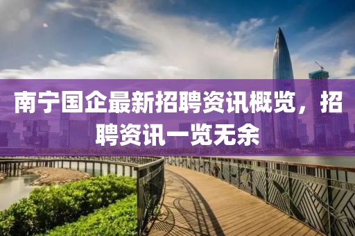 南宁国企最新招聘资讯概览，招聘资讯一览无余