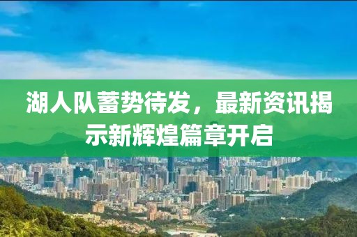 湖人队蓄势待发，最新资讯揭示新辉煌篇章开启