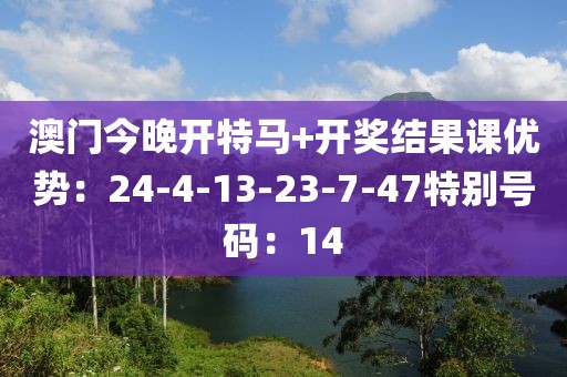 澳门今晚开特马+开奖结果课优势：24-4-13-23-7-47特别号码：14