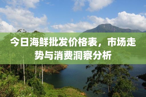 今日海鲜批发价格表，市场走势与消费洞察分析