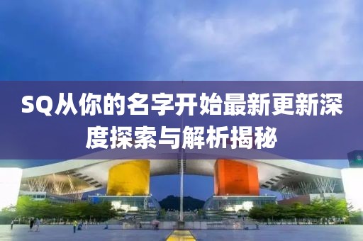 SQ从你的名字开始最新更新深度探索与解析揭秘