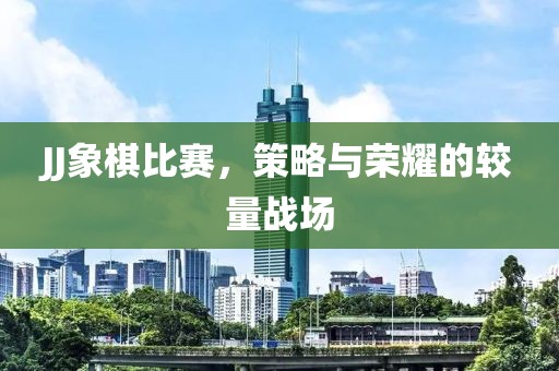 JJ象棋比赛，策略与荣耀的较量战场