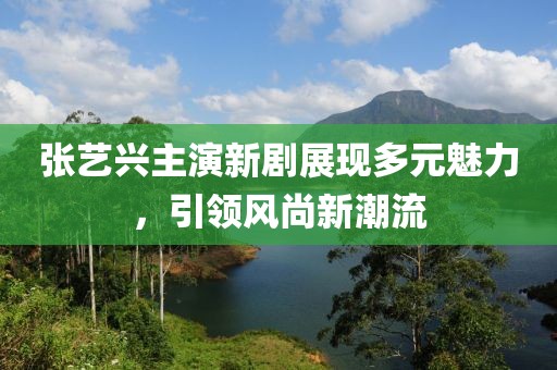 张艺兴主演新剧展现多元魅力，引领风尚新潮流
