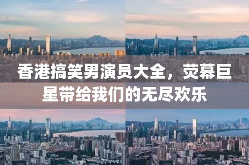 香港搞笑男演员大全，荧幕巨星带给我们的无尽欢乐