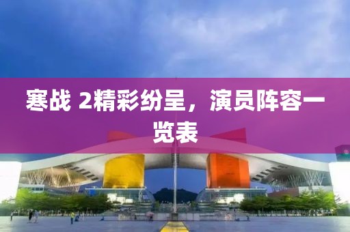 寒战 2精彩纷呈，演员阵容一览表