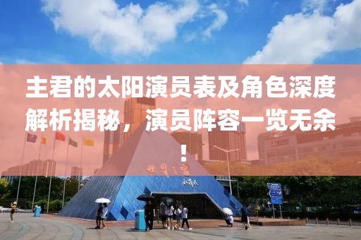 主君的太阳演员表及角色深度解析揭秘，演员阵容一览无余！