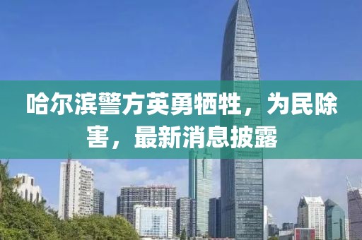哈尔滨警方英勇牺牲，为民除害，最新消息披露