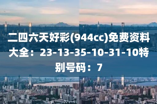 二四六天好彩(944cc)免费资料大全：23-13-35-10-31-10特别号码：7