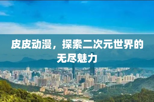 皮皮动漫，探索二次元世界的无尽魅力