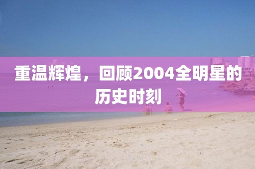 重温辉煌，回顾2004全明星的历史时刻