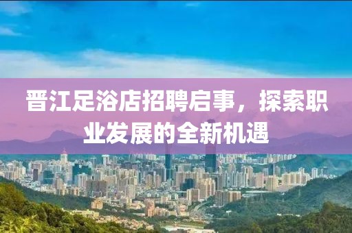 晋江足浴店招聘启事，探索职业发展的全新机遇