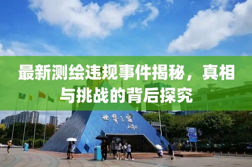 最新测绘违规事件揭秘，真相与挑战的背后探究