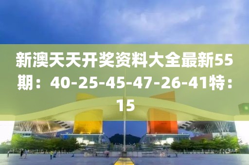 新澳天天开奖资料大全最新55期：40-25-45-47-26-41特：15