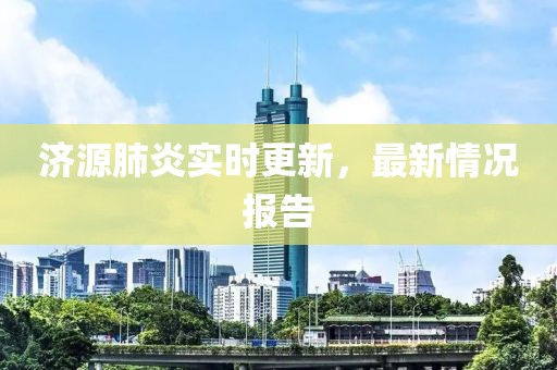 济源肺炎实时更新，最新情况报告