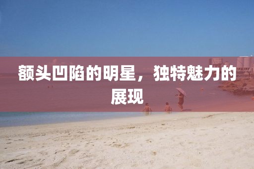 额头凹陷的明星，独特魅力的展现
