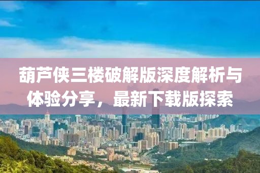 葫芦侠三楼破解版深度解析与体验分享，最新下载版探索