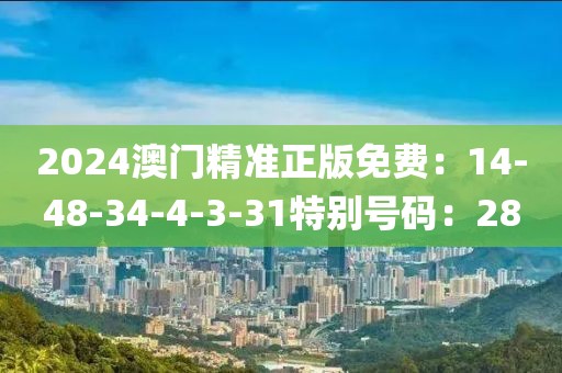 2024澳门精准正版免费：14-48-34-4-3-31特别号码：28