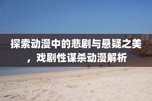 探索动漫中的悲剧与悬疑之美，戏剧性谋杀动漫解析