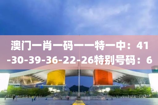 澳门一肖一码一一特一中：41-30-39-36-22-26特别号码：6