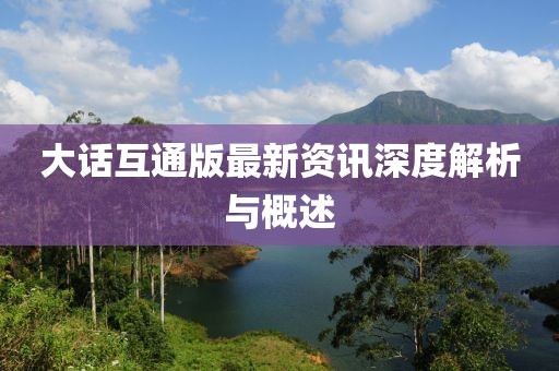 大话互通版最新资讯深度解析与概述