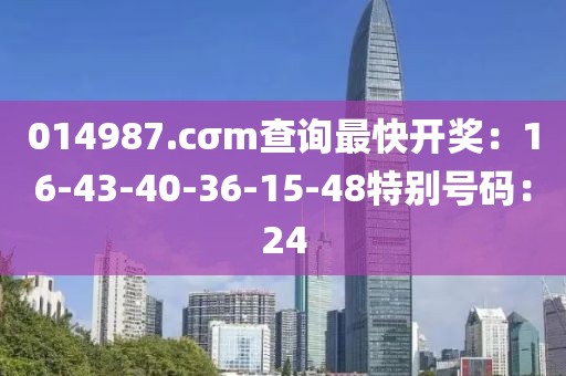 014987.cσm查询最快开奖：16-43-40-36-15-48特别号码：24