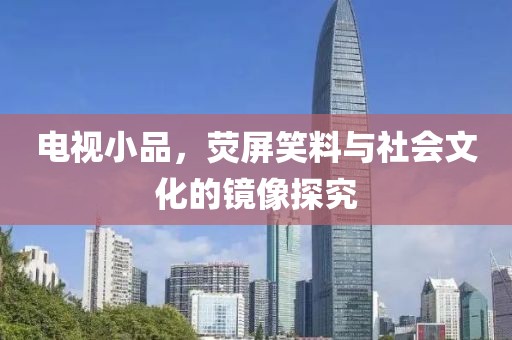 电视小品，荧屏笑料与社会文化的镜像探究