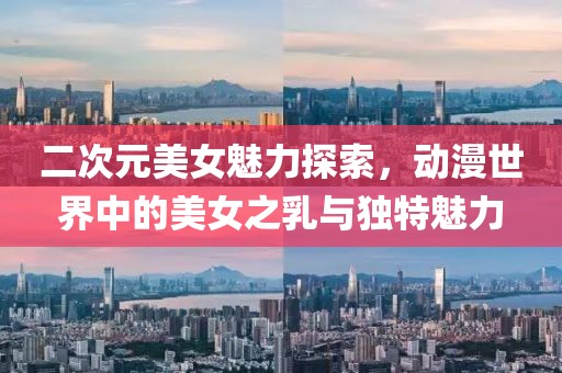 二次元美女魅力探索，动漫世界中的美女之乳与独特魅力