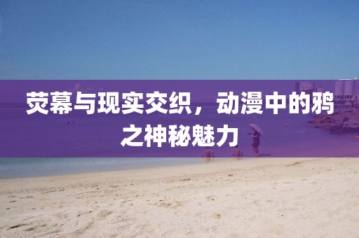 荧幕与现实交织，动漫中的鸦之神秘魅力