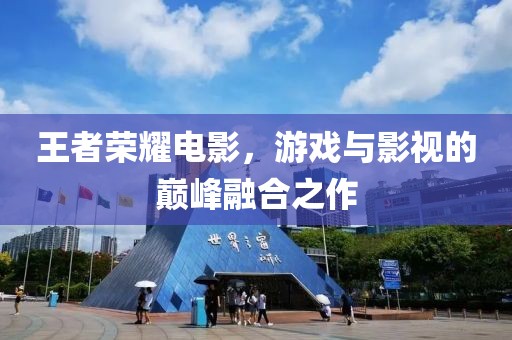 王者荣耀电影，游戏与影视的巅峰融合之作