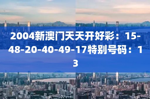 2004新澳门天天开好彩：15-48-20-40-49-17特别号码：13