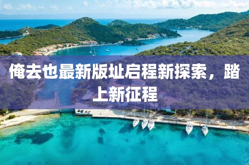 俺去也最新版址启程新探索，踏上新征程