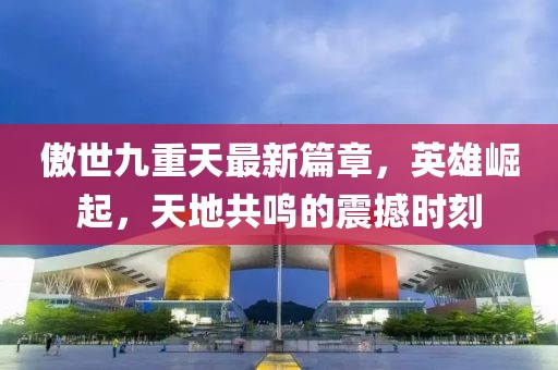 傲世九重天最新篇章，英雄崛起，天地共鸣的震撼时刻