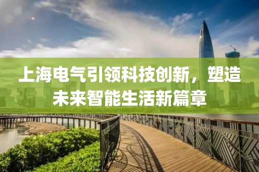 上海电气引领科技创新，塑造未来智能生活新篇章