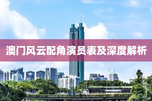 澳门风云配角演员表及深度解析
