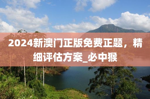 2024新澳门正版免费正题，精细评估方案_必中猴