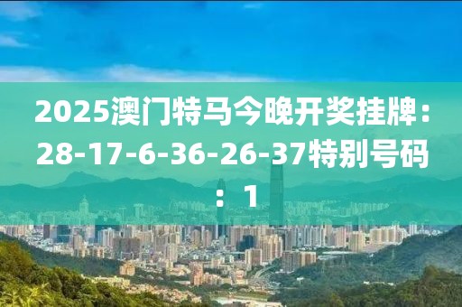 2025澳门特马今晚开奖挂牌：28-17-6-36-26-37特别号码：1