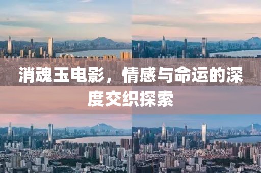 消魂玉电影，情感与命运的深度交织探索