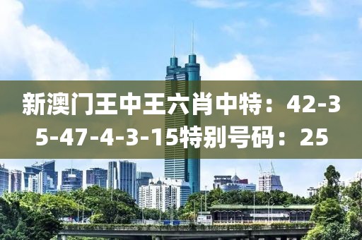 新澳门王中王六肖中特：42-35-47-4-3-15特别号码：25