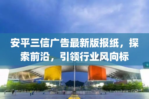 安平三信广告最新版报纸，探索前沿，引领行业风向标