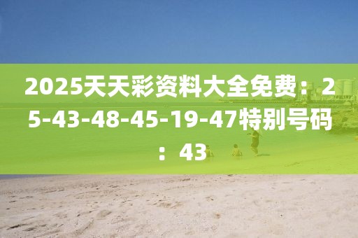 2025天天彩资料大全免费：25-43-48-45-19-47特别号码：43