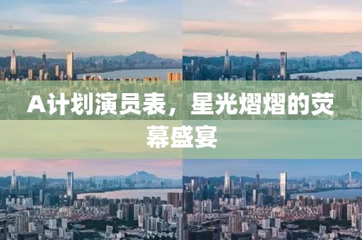 A计划演员表，星光熠熠的荧幕盛宴