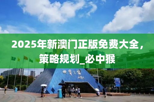 2025年新澳门正版免费大全，策略规划_必中猴