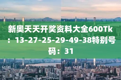 新奥天天开奖资料大全600Tk：13-27-25-29-49-38特别号码：31
