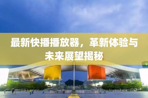 最新快播播放器，革新体验与未来展望揭秘