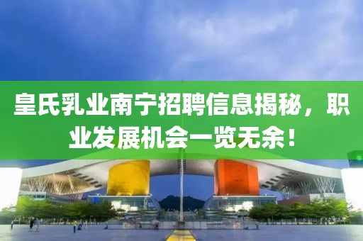 皇氏乳业南宁招聘信息揭秘，职业发展机会一览无余！