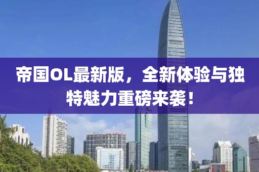 帝国OL最新版，全新体验与独特魅力重磅来袭！