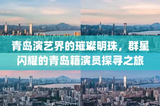 青岛演艺界的璀璨明珠，群星闪耀的青岛籍演员探寻之旅